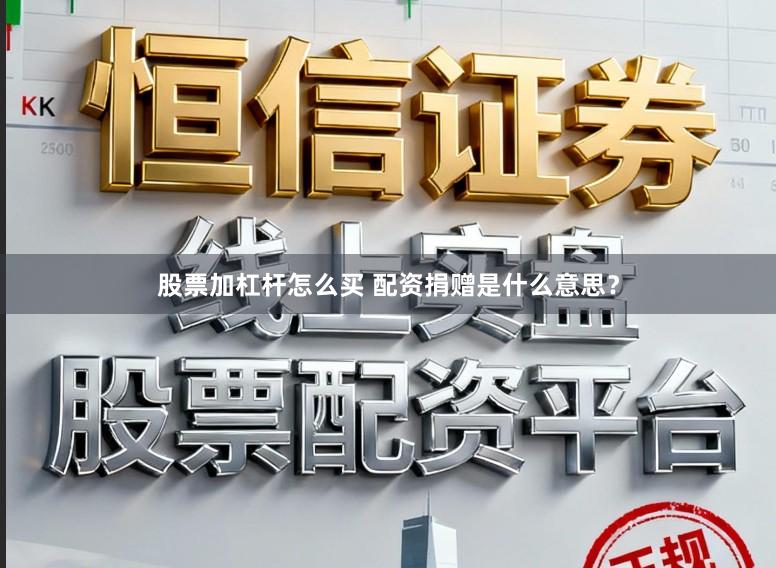 股票加杠杆怎么买 配资捐赠是什么意思？
