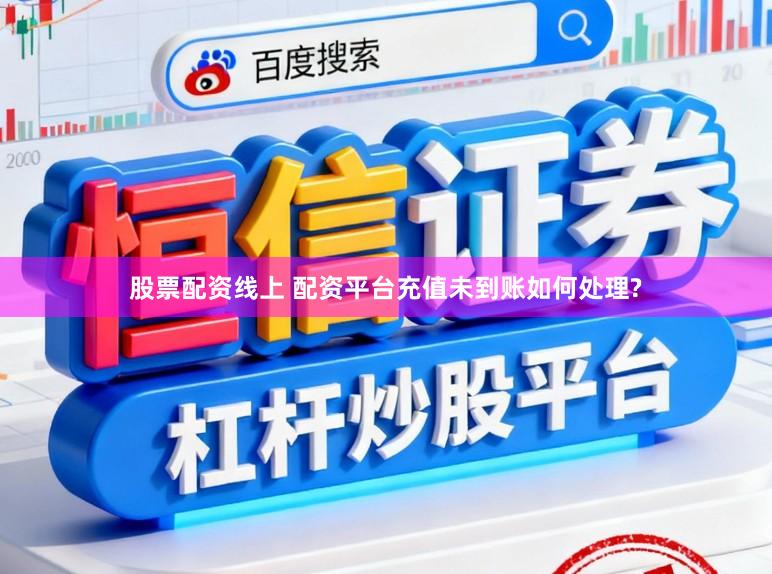 股票配资线上 配资平台充值未到账如何处理?
