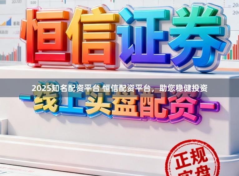 2025知名配资平台 恒信配资平台，助您稳健投资