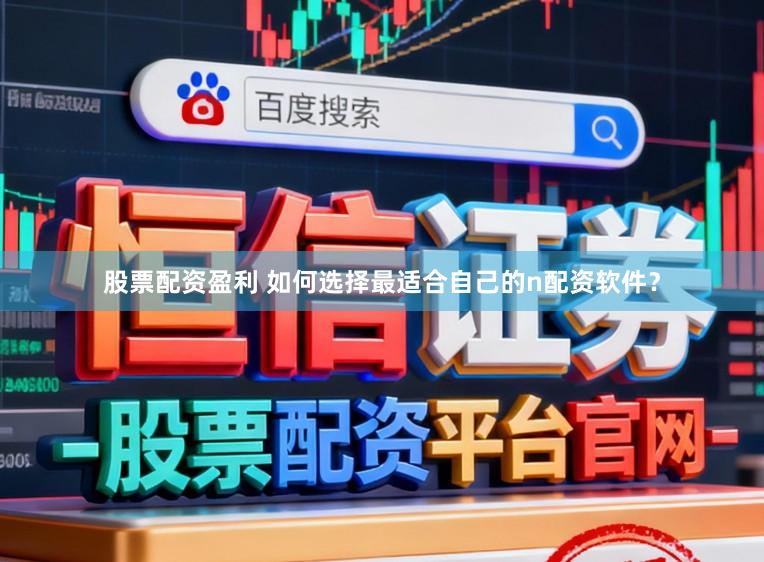 股票配资盈利 如何选择最适合自己的n配资软件？