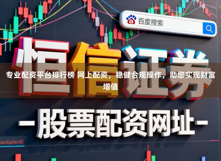 专业配资平台排行榜 网上配资，稳健合规操作，助您实现财富增值