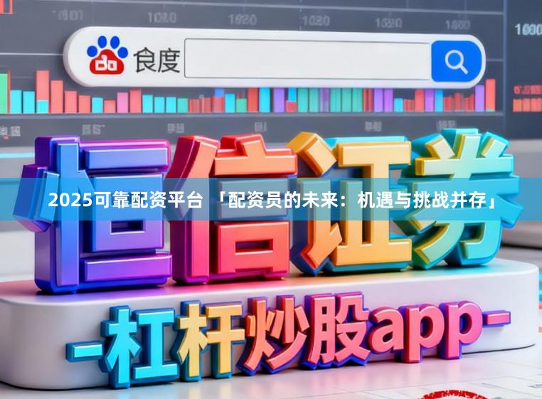 2025可靠配资平台 「配资员的未来：机遇与挑战并存」