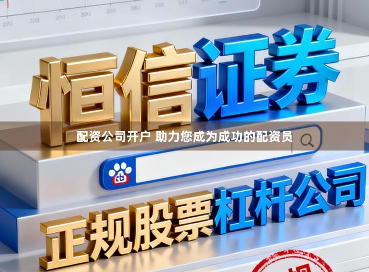 配资公司开户 助力您成为成功的配资员