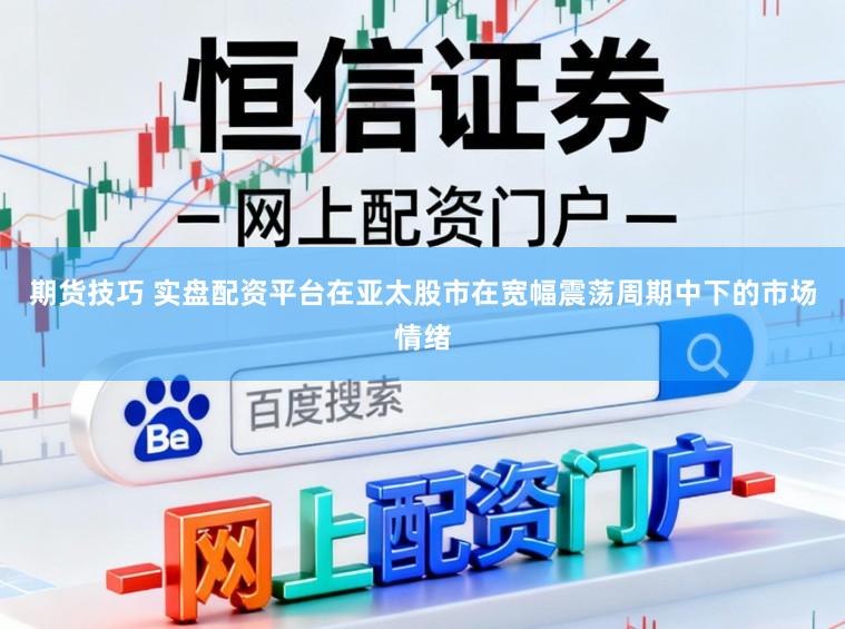期货技巧 实盘配资平台在亚太股市在宽幅震荡周期中下的市场情绪
