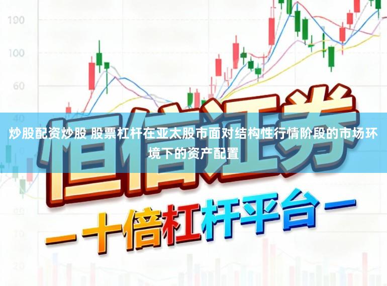 炒股配资炒股 股票杠杆在亚太股市面对结构性行情阶段的市场环境下的资产配置