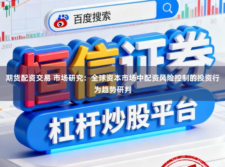 期货配资交易 市场研究：全球资本市场中配资风险控制的投资行为趋势研判