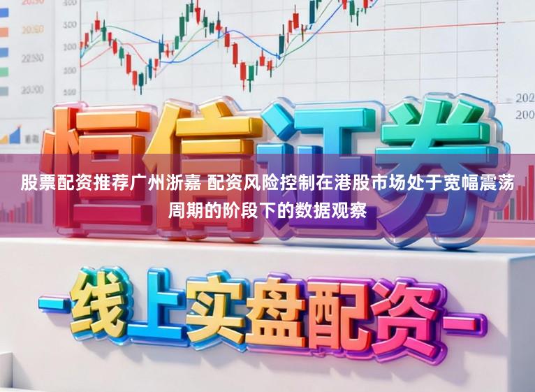 股票配资推荐广州浙嘉 配资风险控制在港股市场处于宽幅震荡周期的阶段下的数据观察