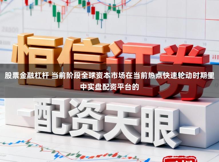 股票金融杠杆 当前阶段全球资本市场在当前热点快速轮动时期里中实盘配资平台的
