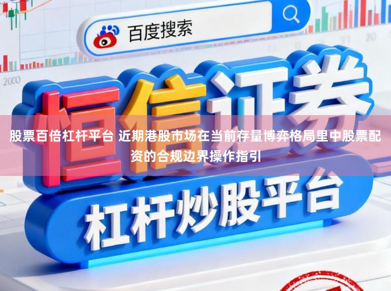 股票百倍杠杆平台 近期港股市场在当前存量博弈格局里中股票配资的合规边界操作指引