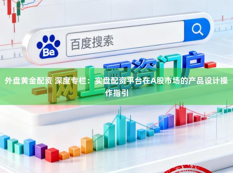 外盘黄金配资 深度专栏：实盘配资平台在A股市场的产品设计操作指引