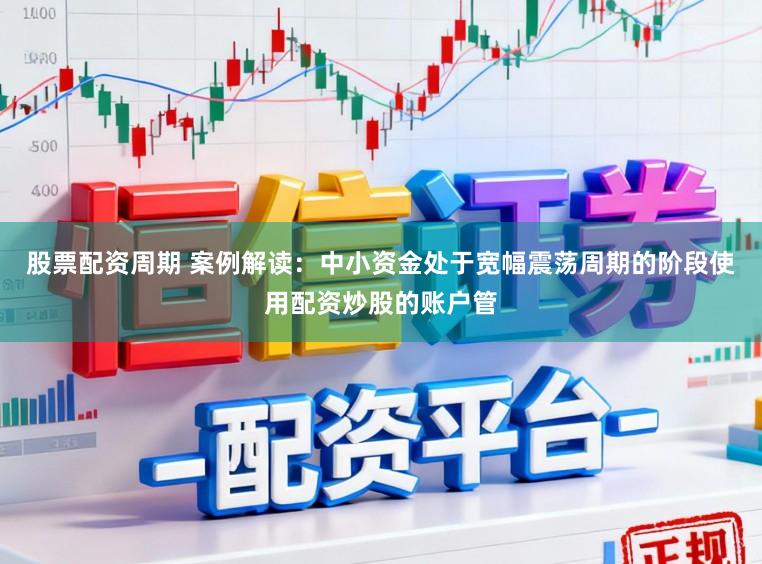 股票配资周期 案例解读：中小资金处于宽幅震荡周期的阶段使用配资炒股的账户管