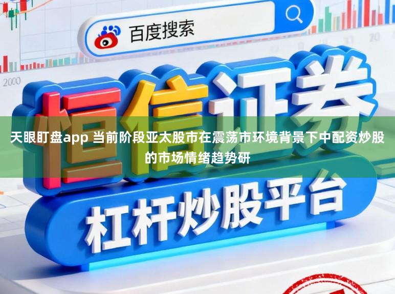 天眼盯盘app 当前阶段亚太股市在震荡市环境背景下中配资炒股的市场情绪趋势研