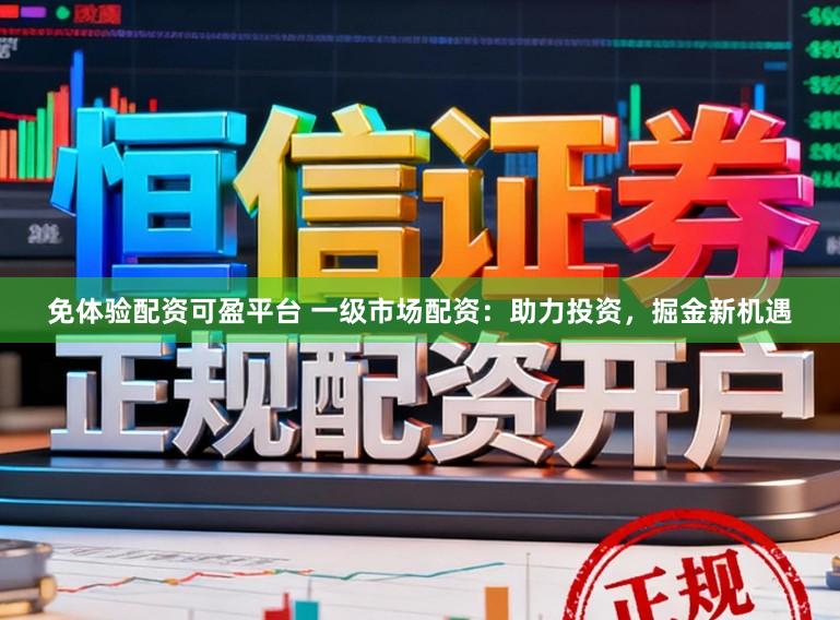 免体验配资可盈平台 一级市场配资：助力投资，掘金新机遇