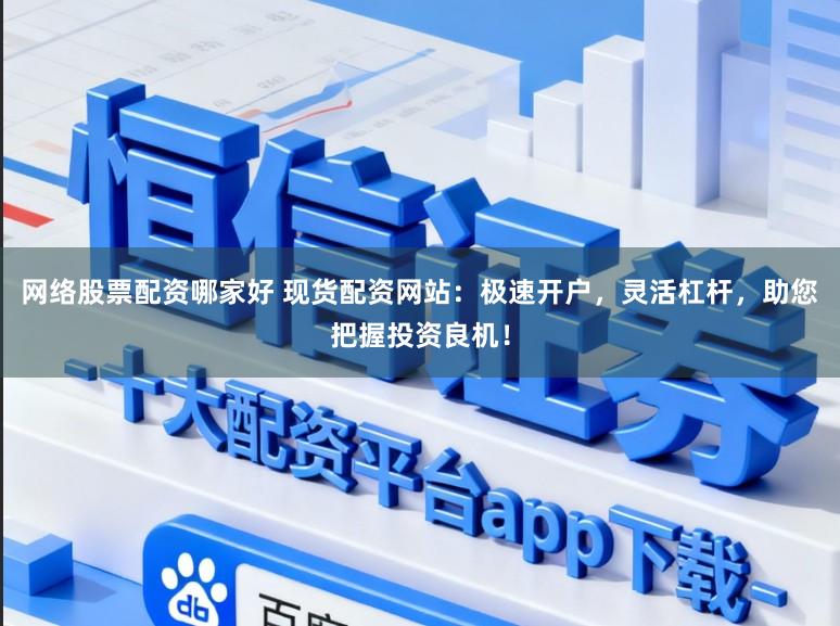 网络股票配资哪家好 现货配资网站：极速开户，灵活杠杆，助您把握投资良机！