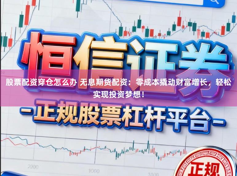 股票配资穿仓怎么办 无息期货配资:零成本撬动财富增长,轻松实现投资梦想!