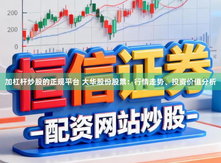 加杠杆炒股的正规平台 大华股份股票：行情走势、投资价值分析