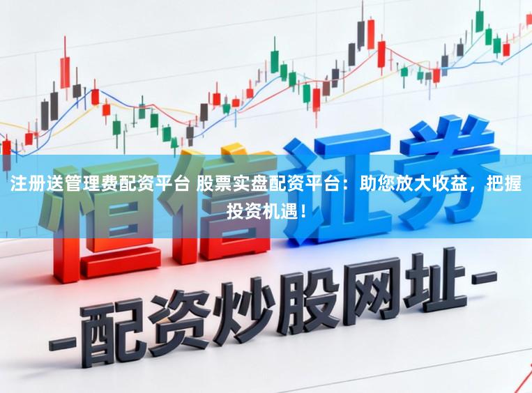 注册送管理费配资平台 股票实盘配资平台：助您放大收益，把握投资机遇！