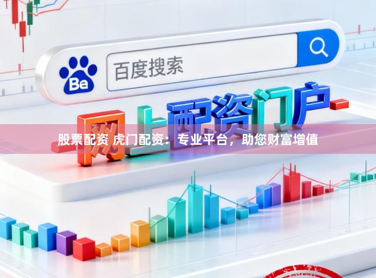 股票配资 虎门配资：专业平台，助您财富增值